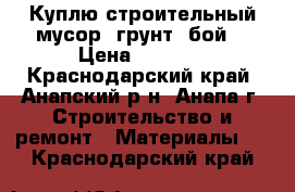 Куплю строительный мусор, грунт, бой. › Цена ­ 1 000 - Краснодарский край, Анапский р-н, Анапа г. Строительство и ремонт » Материалы   . Краснодарский край